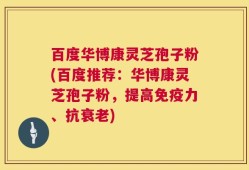百度华博康灵芝孢子粉(百度推荐：华博康灵芝孢子粉，提高免疫力、抗衰老)