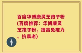百度华博康灵芝孢子粉(百度推荐：华博康灵芝孢子粉，提高免疫力、抗衰老)