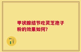 甲状腺结节吃灵芝孢子粉的效果如何？