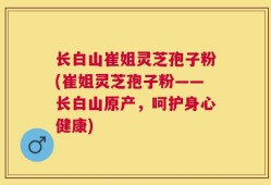 长白山崔姐灵芝孢子粉(崔姐灵芝孢子粉——长白山原产，呵护身心健康)