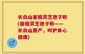 长白山崔姐灵芝孢子粉(崔姐灵芝孢子粉——长白山原产，呵护身心健康)