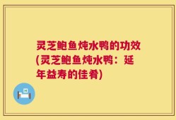 灵芝鲍鱼炖水鸭的功效(灵芝鲍鱼炖水鸭：延年益寿的佳肴)