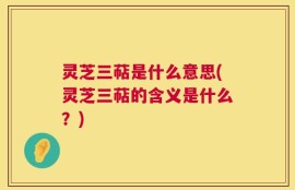 灵芝三萜是什么意思(灵芝三萜的含义是什么？)