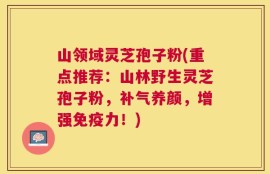 山领域灵芝孢子粉(重点推荐：山林野生灵芝孢子粉，补气养颜，增强免疫力！)