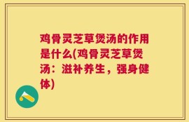 鸡骨灵芝草煲汤的作用是什么(鸡骨灵芝草煲汤：滋补养生，强身健体)