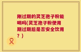 刚过期的灵芝孢子粉能喝吗(灵芝孢子粉使用期过期后是否安全饮用？)