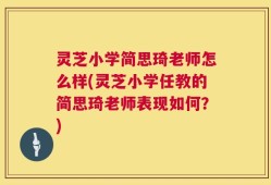 灵芝小学简思琦老师怎么样(灵芝小学任教的简思琦老师表现如何？)