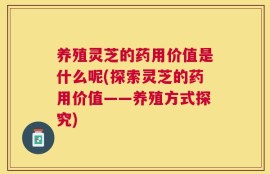 养殖灵芝的药用价值是什么呢(探索灵芝的药用价值——养殖方式探究)