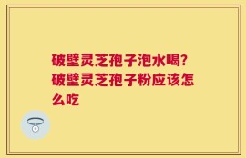 破壁灵芝孢子泡水喝？破壁灵芝孢子粉应该怎么吃