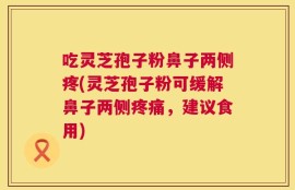 吃灵芝孢子粉鼻子两侧疼(灵芝孢子粉可缓解鼻子两侧疼痛，建议食用)