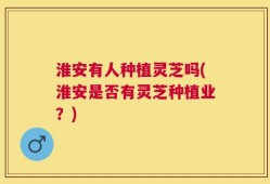 淮安有人种植灵芝吗(淮安是否有灵芝种植业？)
