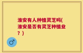 淮安有人种植灵芝吗(淮安是否有灵芝种植业？)