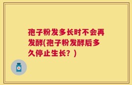 孢子粉发多长时不会再发酵(孢子粉发酵后多久停止生长？)