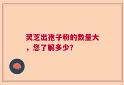 灵芝出孢子粉的数量大，您了解多少？