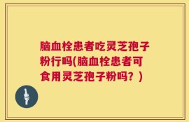 脑血栓患者吃灵芝孢子粉行吗(脑血栓患者可食用灵芝孢子粉吗？)