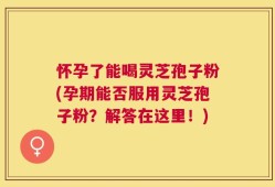 怀孕了能喝灵芝孢子粉(孕期能否服用灵芝孢子粉？解答在这里！)