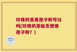 珍珠奶茶用孢子粉可以吗(珍珠奶茶能否使用孢子粉？)
