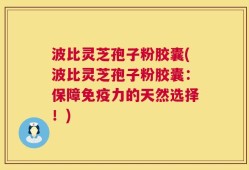 波比灵芝孢子粉胶囊(波比灵芝孢子粉胶囊：保障免疫力的天然选择！)