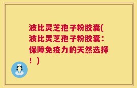 波比灵芝孢子粉胶囊(波比灵芝孢子粉胶囊：保障免疫力的天然选择！)