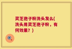 灵芝孢子粉洗头发么(洗头用灵芝孢子粉，有何效果？)