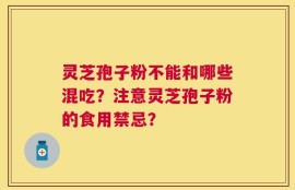 灵芝孢子粉不能和哪些混吃？注意灵芝孢子粉的食用禁忌？
