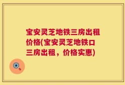 宝安灵芝地铁三房出租价格(宝安灵芝地铁口三房出租，价格实惠)
