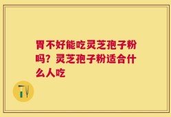 胃不好能吃灵芝孢子粉吗？灵芝孢子粉适合什么人吃