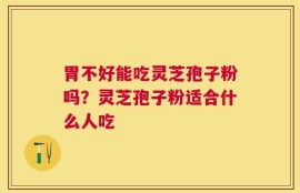胃不好能吃灵芝孢子粉吗？灵芝孢子粉适合什么人吃