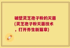 破壁灵芝孢子粉的灭菌(灵芝孢子粉灭菌技术，打开养生新篇章)