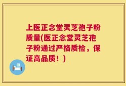 上医正念堂灵芝孢子粉质量(医正念堂灵芝孢子粉通过严格质检，保证高品质！)