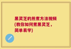 黑灵芝的煎煮方法视频(教你如何煮黑灵芝，简单易学)