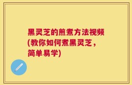 黑灵芝的煎煮方法视频(教你如何煮黑灵芝，简单易学)