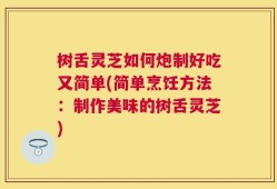 树舌灵芝如何炮制好吃又简单(简单烹饪方法：制作美味的树舌灵芝)