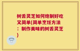 树舌灵芝如何炮制好吃又简单(简单烹饪方法：制作美味的树舌灵芝)