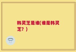 韩灵芝是谁(谁是韩灵芝？)