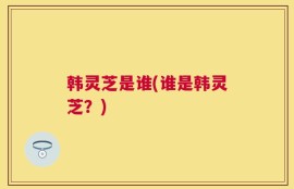 韩灵芝是谁(谁是韩灵芝？)
