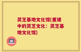灵芝基地文化馆(重建中的灵芝文化：灵芝基地文化馆)