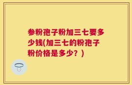 参粉孢子粉加三七要多少钱(加三七的粉孢子粉价格是多少？)