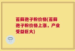 苔藓孢子粉价格(苔藓孢子粉价格上涨，产业受益巨大)
