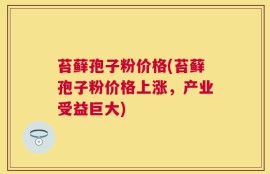苔藓孢子粉价格(苔藓孢子粉价格上涨，产业受益巨大)