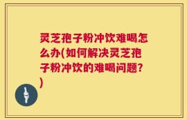 灵芝孢子粉冲饮难喝怎么办(如何解决灵芝孢子粉冲饮的难喝问题？)