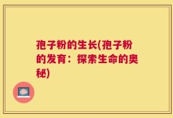 孢子粉的生长(孢子粉的发育：探索生命的奥秘)