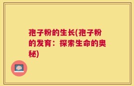 孢子粉的生长(孢子粉的发育：探索生命的奥秘)