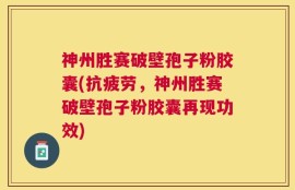 神州胜赛破壁孢子粉胶囊(抗疲劳，神州胜赛破壁孢子粉胶囊再现功效)