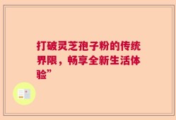 打破灵芝孢子粉的传统界限，畅享全新生活体验”