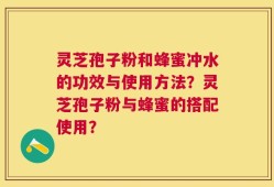 灵芝孢子粉和蜂蜜冲水的功效与使用方法？灵芝孢子粉与蜂蜜的搭配使用？