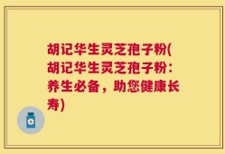 胡记华生灵芝孢子粉(胡记华生灵芝孢子粉：养生必备，助您健康长寿)