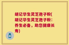 胡记华生灵芝孢子粉(胡记华生灵芝孢子粉：养生必备，助您健康长寿)