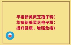 华裕新美灵芝孢子粉(华裕新美灵芝孢子粉：提升健康，增强免疫)