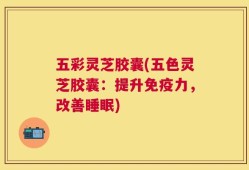 五彩灵芝胶囊(五色灵芝胶囊：提升免疫力，改善睡眠)